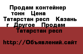 Продам контейнер 5 тонн › Цена ­ 27 000 - Татарстан респ., Казань г. Другое » Продам   . Татарстан респ.